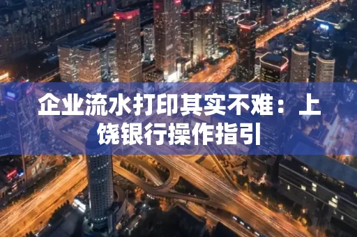 企业流水打印其实不难：上饶银行操作指引