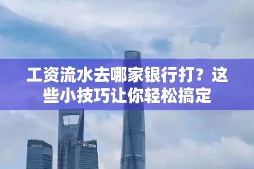 工资流水去哪家银行打？这些小技巧让你轻松搞定