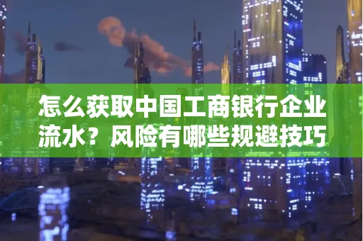 怎么获取中国工商银行企业流水？风险有哪些规避技巧？