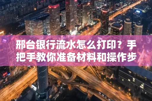 邢台银行流水怎么打印？手把手教你准备材料和操作步骤