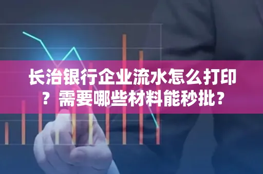 长治银行企业流水怎么打印？需要哪些材料能秒批？