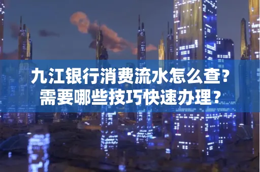 九江银行消费流水怎么查？需要哪些技巧快速办理？