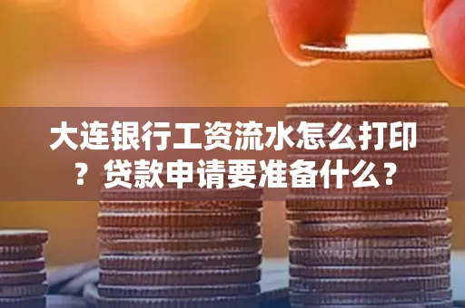 大连银行工资流水怎么打印？贷款申请要准备什么？