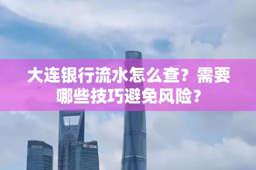 大连银行流水怎么查？需要哪些技巧避免风险？