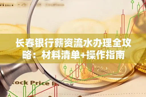 长春银行薪资流水办理全攻略：材料清单+操作指南