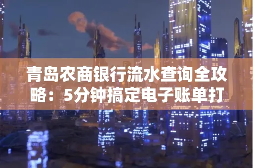 青岛农商银行流水查询全攻略：5分钟搞定电子账单打印