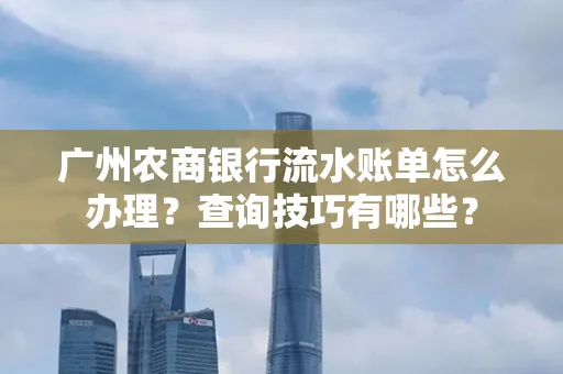 广州农商银行流水账单怎么办理？查询技巧有哪些？