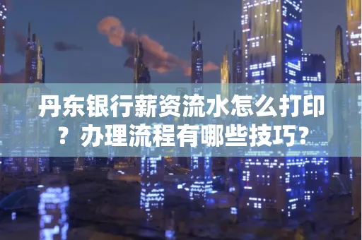 丹东银行薪资流水怎么打印？办理流程有哪些技巧？