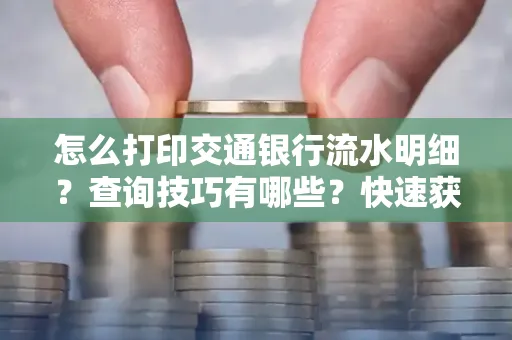 怎么打印交通银行流水明细？查询技巧有哪些？快速获取攻略