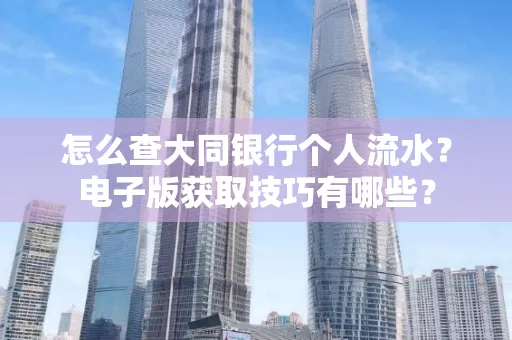 怎么查大同银行个人流水？电子版获取技巧有哪些？