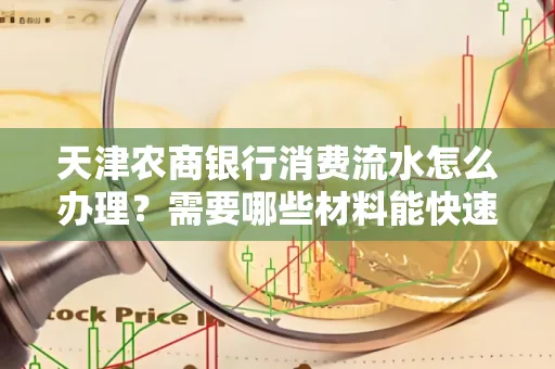 天津农商银行消费流水怎么办理？需要哪些材料能快速提升额度？