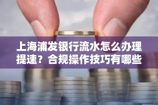 上海浦发银行流水怎么办理提速？合规操作技巧有哪些？