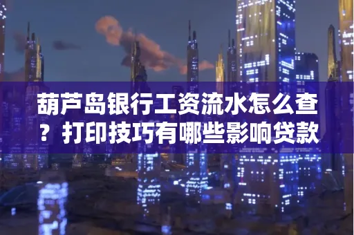 葫芦岛银行工资流水怎么查？打印技巧有哪些影响贷款吗