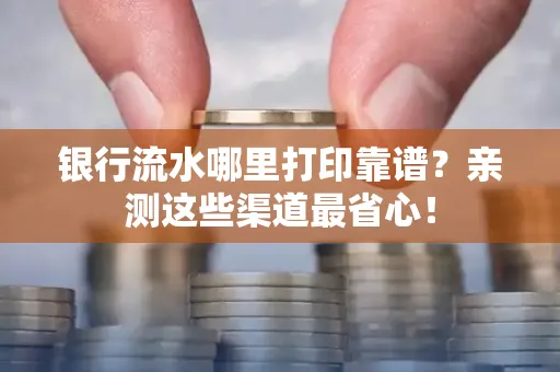 银行流水哪里打印靠谱？亲测这些渠道最省心！