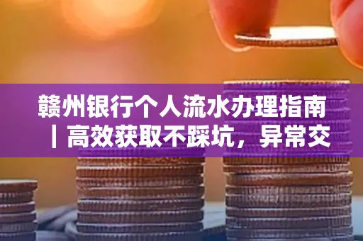 赣州银行个人流水办理指南｜高效获取不踩坑，异常交易自救有妙招