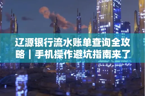 辽源银行流水账单查询全攻略｜手机操作避坑指南来了！